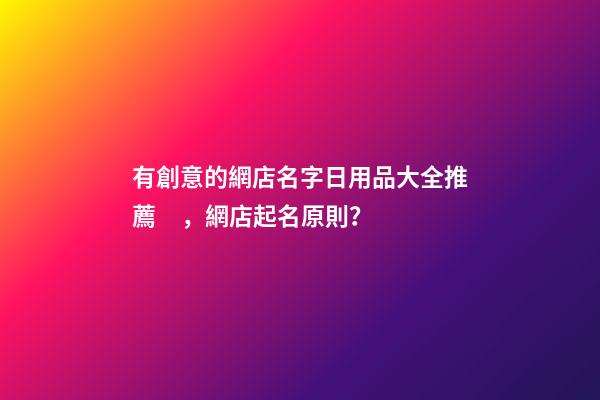 有創意的網店名字日用品大全推薦，網店起名原則？